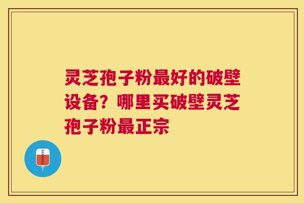 灵芝孢子粉好的破壁设备?哪里买破壁灵芝孢子粉正宗 灵芝孢子粉好的破壁设备?哪里买破壁灵芝孢子粉正宗