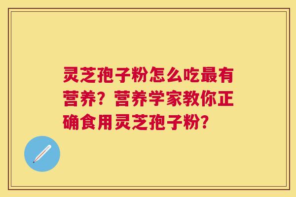 灵芝孢子粉怎么吃有营养?营养学家教你正确食用灵芝孢子粉? 灵芝孢子粉怎么吃有营养?营养学家教你正确食用灵芝孢子粉?