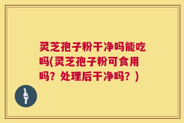 灵芝孢子粉干净吗能吃吗(灵芝孢子粉可食用吗?处理后干净吗?) 灵芝孢子粉干净吗能吃吗(灵芝孢子粉可食用吗?处理后干净吗?)
