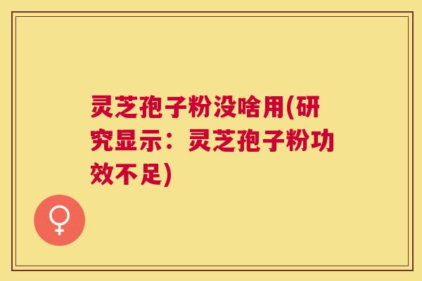 灵芝孢子粉没啥用(研究显示:灵芝孢子粉功效不足) 灵芝孢子粉没啥用(研究显示:灵芝孢子粉功效不足)