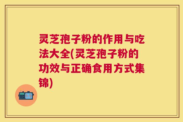 灵芝孢子粉的作用与吃法大全(灵芝孢子粉的功效与正确食用方式集锦) 灵芝孢子粉的作用与吃法大全(灵芝孢子粉的功效与正确食用方式集锦)