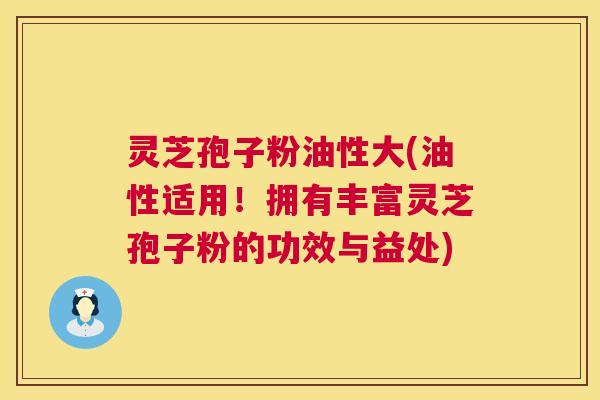 灵芝孢子粉油性大(油性适用!拥有丰富灵芝孢子粉的功效与益处) 灵芝孢子粉油性大(油性适用!拥有丰富灵芝孢子粉的功效与益处)