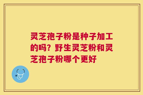 灵芝孢子粉是种子加工的吗?野生灵芝粉和灵芝孢子粉哪个更好 灵芝孢子粉是种子加工的吗?野生灵芝粉和灵芝孢子粉哪个更好