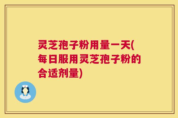 灵芝孢子粉用量一天(每日服用灵芝孢子粉的合适剂量) 灵芝孢子粉用量一天(每日服用灵芝孢子粉的合适剂量)