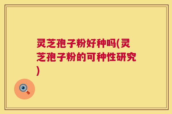 灵芝孢子粉好种吗(灵芝孢子粉的可种性研究) 灵芝孢子粉好种吗(灵芝孢子粉的可种性研究)