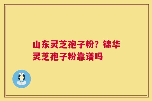 山东灵芝孢子粉?锦华灵芝孢子粉靠谱吗 山东灵芝孢子粉?锦华灵芝孢子粉靠谱吗