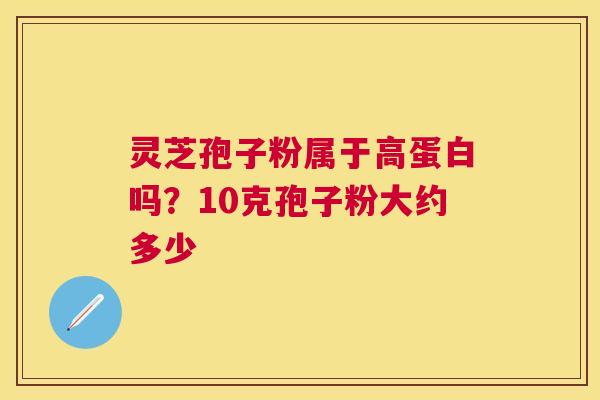 灵芝孢子粉属于高蛋白吗？10克孢子粉大约多少