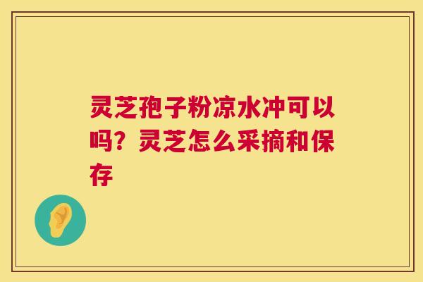 灵芝孢子粉凉水冲可以吗?灵芝怎么采摘和保存 灵芝孢子粉凉水冲可以吗?灵芝怎么采摘和保存