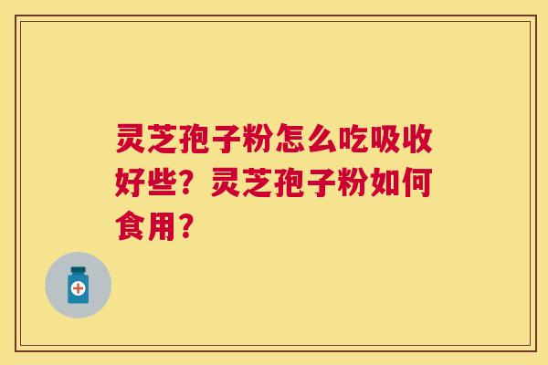 灵芝孢子粉怎么吃吸收好些?灵芝孢子粉如何食用? 灵芝孢子粉怎么吃吸收好些?灵芝孢子粉如何食用?