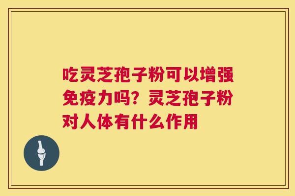 吃灵芝孢子粉可以增强免疫力吗?灵芝孢子粉对人体有什么作用 吃灵芝孢子粉可以增强免疫力吗?灵芝孢子粉对人体有什么作用