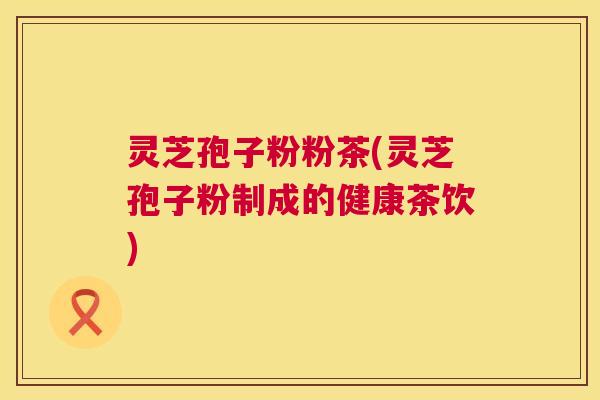 灵芝孢子粉粉茶(灵芝孢子粉制成的健康茶饮) 灵芝孢子粉粉茶(灵芝孢子粉制成的健康茶饮)