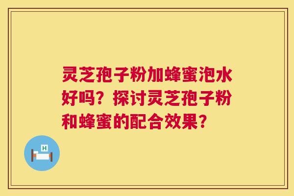 灵芝孢子粉加蜂蜜泡水好吗?探讨灵芝孢子粉和蜂蜜的配合效果? 灵芝孢子粉加蜂蜜泡水好吗?探讨灵芝孢子粉和蜂蜜的配合效果?
