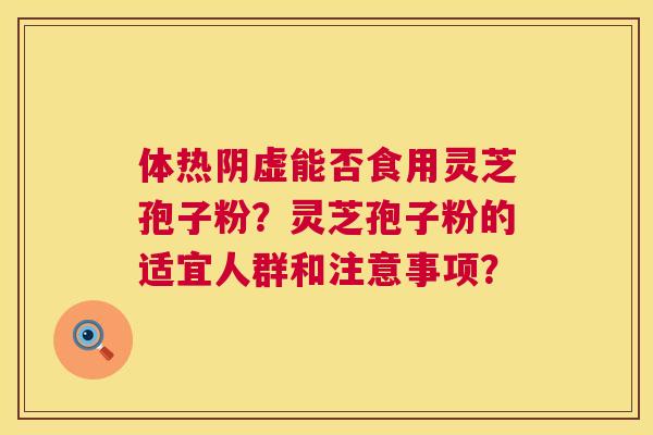 体热阴虚能否食用灵芝孢子粉?灵芝孢子粉的适宜人群和注意事项? 体热阴虚能否食用灵芝孢子粉?灵芝孢子粉的适宜人群和注意事项?