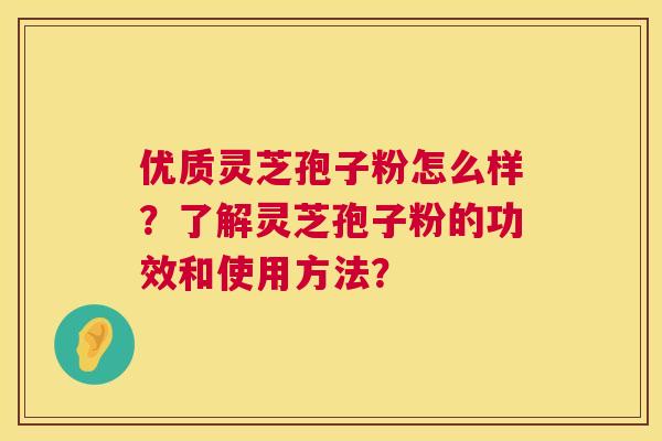 优质灵芝孢子粉怎么样？了解灵芝孢子粉的功效和使用方法？