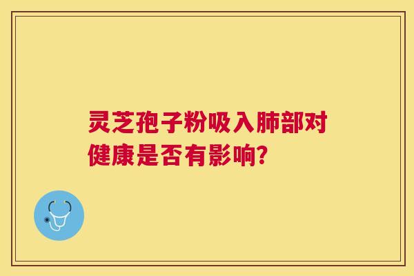 灵芝孢子粉吸入部对健康是否有影响? 灵芝孢子粉吸入部对健康是否有影响?