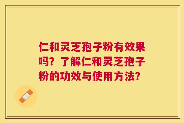 仁和灵芝孢子粉有效果吗?了解仁和灵芝孢子粉的功效与使用方法? 仁和灵芝孢子粉有效果吗?了解仁和灵芝孢子粉的功效与使用方法?