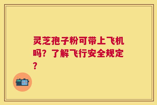 灵芝孢子粉可带上飞机吗？了解飞行安全规定？