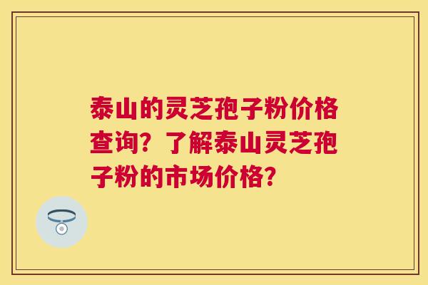 泰山的灵芝孢子粉价格查询？了解泰山灵芝孢子粉的市场价格？