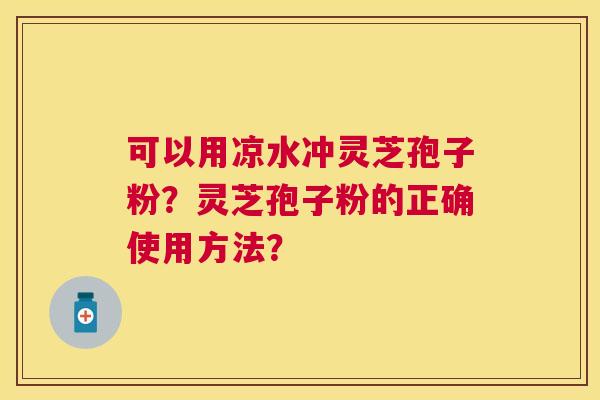可以用凉水冲灵芝孢子粉?灵芝孢子粉的正确使用方法? 可以用凉水冲灵芝孢子粉?灵芝孢子粉的正确使用方法?