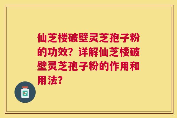 仙芝楼破壁灵芝孢子粉的功效?详解仙芝楼破壁灵芝孢子粉的作用和用法? 仙芝楼破壁灵芝孢子粉的功效?详解仙芝楼破壁灵芝孢子粉的作用和用法?
