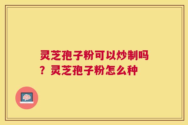 灵芝孢子粉可以炒制吗？灵芝孢子粉怎么种