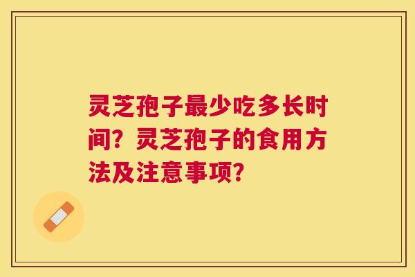 灵芝孢子少吃多长时间?灵芝孢子的食用方法及注意事项? 灵芝孢子少吃多长时间?灵芝孢子的食用方法及注意事项?