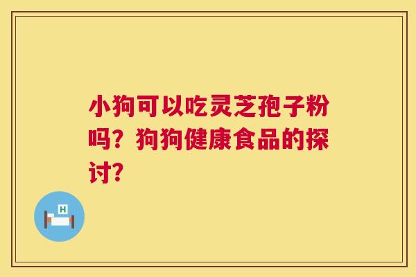 小狗可以吃灵芝孢子粉吗？狗狗健康食品的探讨？
