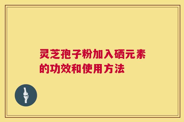 灵芝孢子粉加入硒元素的功效和使用方法 灵芝孢子粉加入硒元素的功效和使用方法