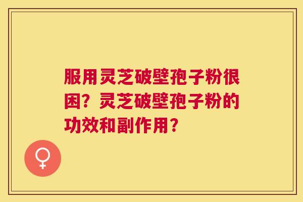 服用灵芝破壁孢子粉很困?灵芝破壁孢子粉的功效和副作用? 服用灵芝破壁孢子粉很困?灵芝破壁孢子粉的功效和副作用?
