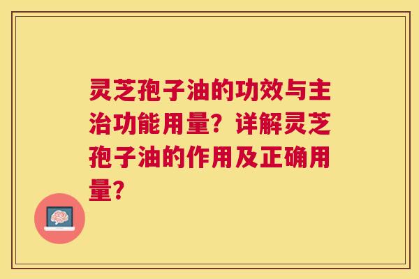 灵芝孢子油的功效与主功能用量?详解灵芝孢子油的作用及正确用量? 灵芝孢子油的功效与主功能用量?详解灵芝孢子油的作用及正确用量?