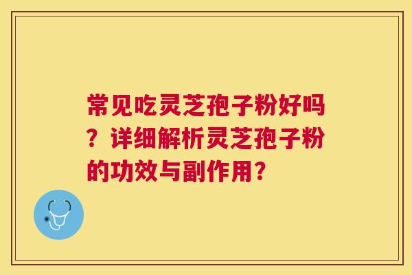 常见吃灵芝孢子粉好吗?详细解析灵芝孢子粉的功效与副作用? 常见吃灵芝孢子粉好吗?详细解析灵芝孢子粉的功效与副作用?