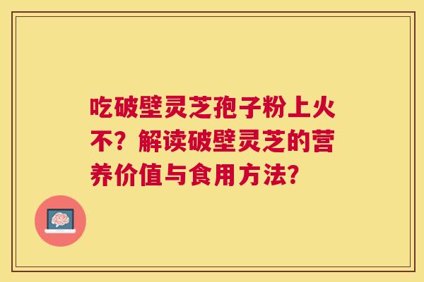 吃破壁灵芝孢子粉上火不？解读破壁灵芝的营养价值与食用方法？