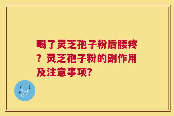 喝了灵芝孢子粉后腰疼?灵芝孢子粉的副作用及注意事项? 喝了灵芝孢子粉后腰疼?灵芝孢子粉的副作用及注意事项?