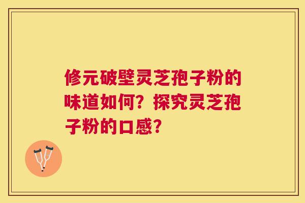 修元破壁灵芝孢子粉的味道如何?探究灵芝孢子粉的口感? 修元破壁灵芝孢子粉的味道如何?探究灵芝孢子粉的口感?
