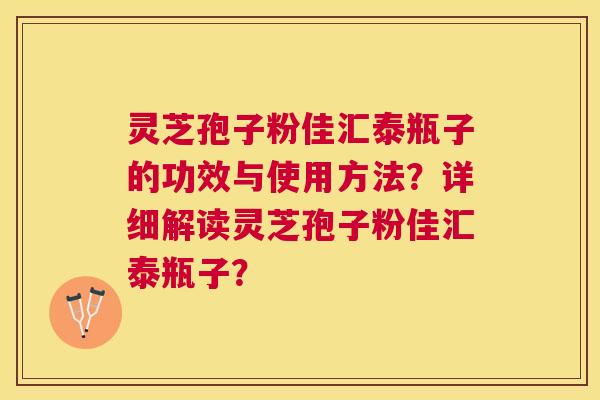 灵芝孢子粉佳汇泰瓶子的功效与使用方法?详细解读灵芝孢子粉佳汇泰瓶子? 灵芝孢子粉佳汇泰瓶子的功效与使用方法?详细解读灵芝孢子粉佳汇泰瓶子?