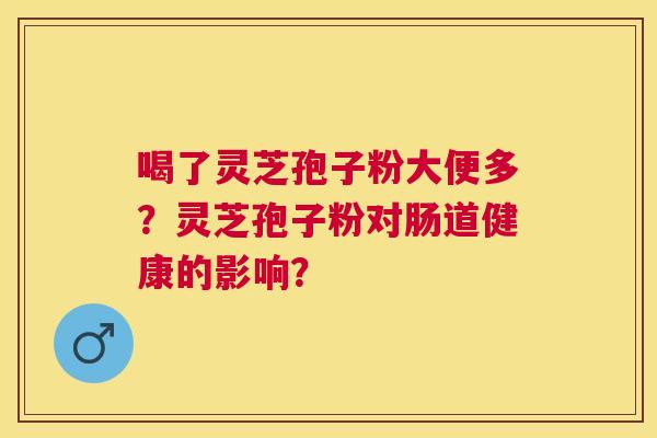 喝了灵芝孢子粉大便多?灵芝孢子粉对肠道健康的影响? 喝了灵芝孢子粉大便多?灵芝孢子粉对肠道健康的影响?