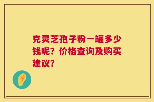 克灵芝孢子粉一罐多少钱呢?价格查询及购买建议? 克灵芝孢子粉一罐多少钱呢?价格查询及购买建议?