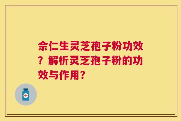 佘仁生灵芝孢子粉功效?解析灵芝孢子粉的功效与作用? 佘仁生灵芝孢子粉功效?解析灵芝孢子粉的功效与作用?