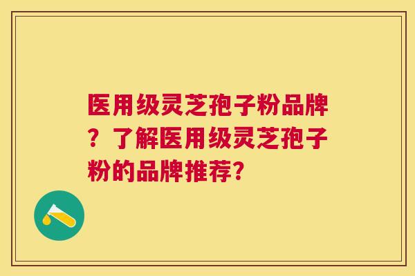 医用级灵芝孢子粉品牌?了解医用级灵芝孢子粉的品牌推荐? 医用级灵芝孢子粉品牌?了解医用级灵芝孢子粉的品牌推荐?