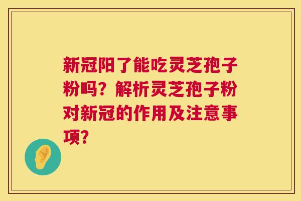 新冠阳了能吃灵芝孢子粉吗?解析灵芝孢子粉对新冠的作用及注意事项? 新冠阳了能吃灵芝孢子粉吗?解析灵芝孢子粉对新冠的作用及注意事项?