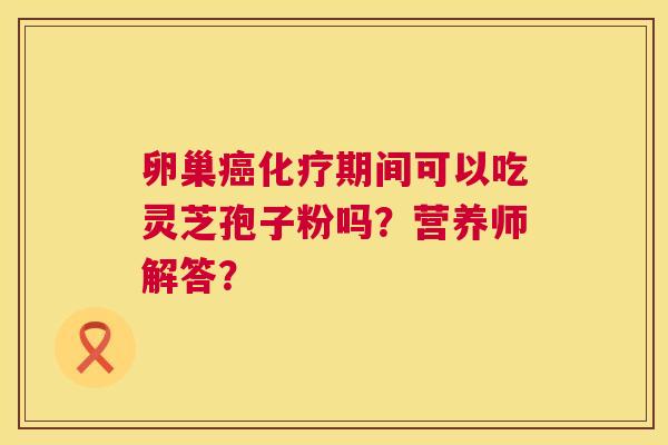 卵巢期间可以吃灵芝孢子粉吗?营养师解答? 卵巢期间可以吃灵芝孢子粉吗?营养师解答?