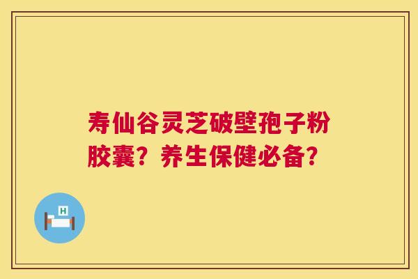 寿仙谷灵芝破壁孢子粉胶囊?养生保健必备? 寿仙谷灵芝破壁孢子粉胶囊?养生保健必备?