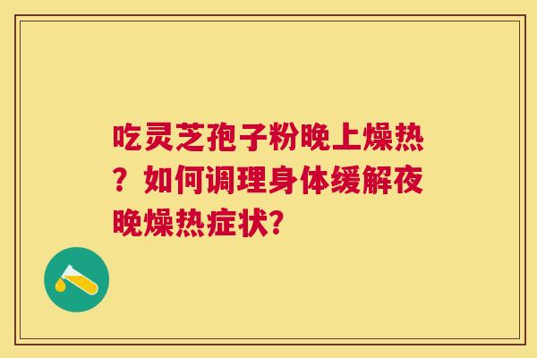 吃灵芝孢子粉晚上燥热?如何调理身体缓解夜晚燥热症状? 吃灵芝孢子粉晚上燥热?如何调理身体缓解夜晚燥热症状?