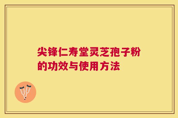 尖锋仁寿堂灵芝孢子粉的功效与使用方法 尖锋仁寿堂灵芝孢子粉的功效与使用方法