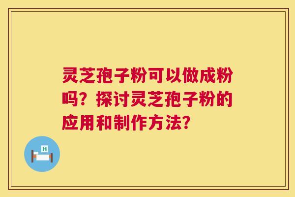 灵芝孢子粉可以做成粉吗?探讨灵芝孢子粉的应用和制作方法? 灵芝孢子粉可以做成粉吗?探讨灵芝孢子粉的应用和制作方法?