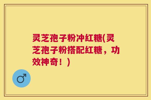 灵芝孢子粉冲红糖(灵芝孢子粉搭配红糖,功效神奇!) 灵芝孢子粉冲红糖(灵芝孢子粉搭配红糖,功效神奇!)