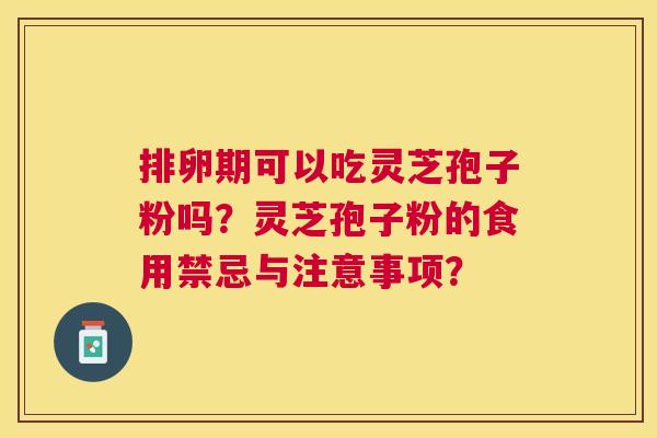 排卵期可以吃灵芝孢子粉吗?灵芝孢子粉的食用禁忌与注意事项? 排卵期可以吃灵芝孢子粉吗?灵芝孢子粉的食用禁忌与注意事项?