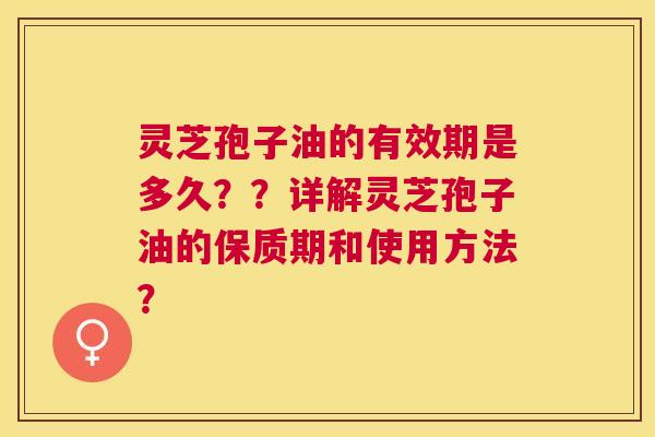 灵芝孢子油的有效期是多久??详解灵芝孢子油的保质期和使用方法? 灵芝孢子油的有效期是多久??详解灵芝孢子油的保质期和使用方法?