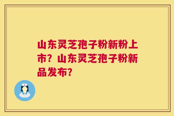 山东灵芝孢子粉新粉上市?山东灵芝孢子粉新品发布? 山东灵芝孢子粉新粉上市?山东灵芝孢子粉新品发布?