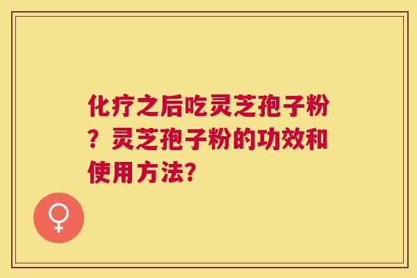 之后吃灵芝孢子粉?灵芝孢子粉的功效和使用方法? 之后吃灵芝孢子粉?灵芝孢子粉的功效和使用方法?
